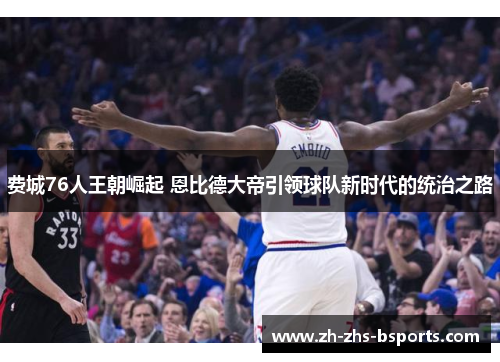 费城76人王朝崛起 恩比德大帝引领球队新时代的统治之路