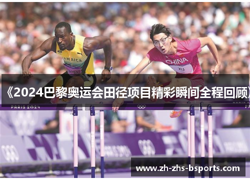 《2024巴黎奥运会田径项目精彩瞬间全程回顾》