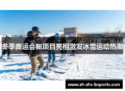 冬季奥运会新项目亮相激发冰雪运动热潮 冬季奥运会新项目亮相激发冰雪运动热潮